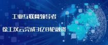 「领跑工业互联网」徐工汉云完成3亿元B轮融资