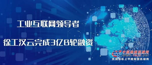 「领跑工业互联网」徐工汉云完成3亿元B轮融资